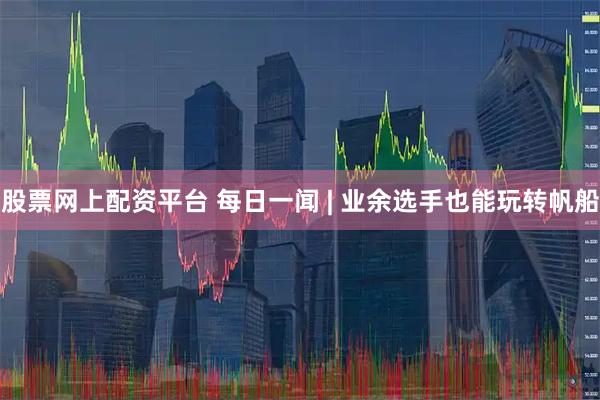 股票网上配资平台 每日一闻 | 业余选手也能玩转帆船