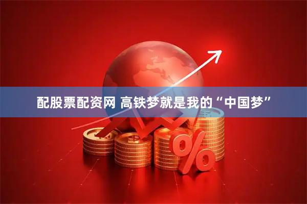 配股票配资网 高铁梦就是我的“中国梦”