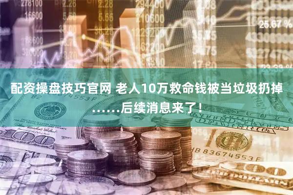 配资操盘技巧官网 老人10万救命钱被当垃圾扔掉……后续消息来了！