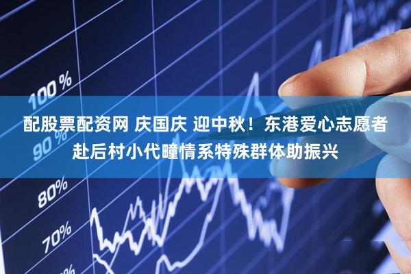 配股票配资网 庆国庆 迎中秋！东港爱心志愿者赴后村小代疃情系特殊群体助振兴