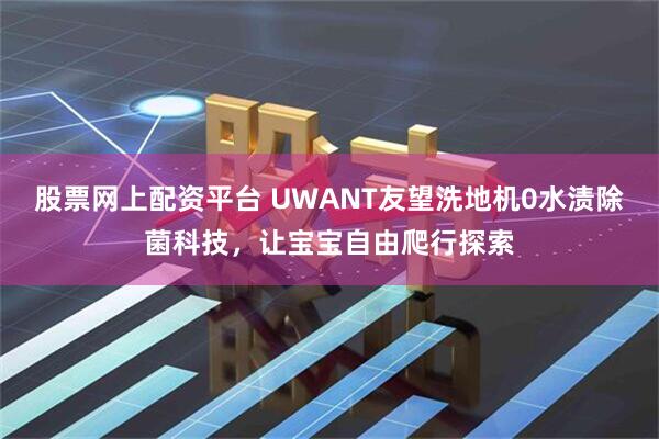 股票网上配资平台 UWANT友望洗地机0水渍除菌科技，让宝宝自由爬行探索