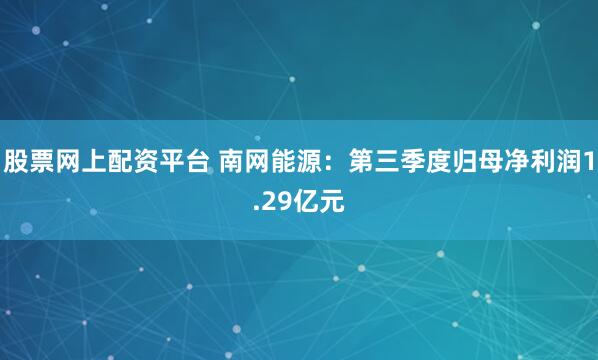 股票网上配资平台 南网能源：第三季度归母净利润1.29亿元