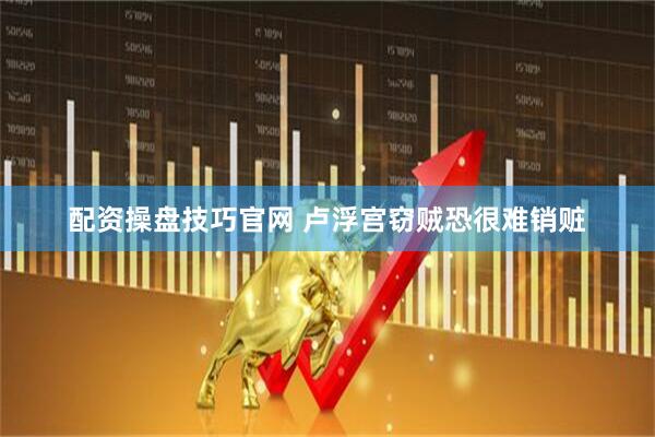 配资操盘技巧官网 卢浮宫窃贼恐很难销赃