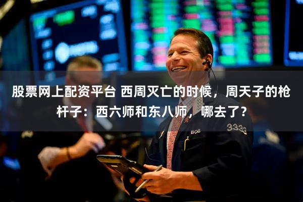 股票网上配资平台 西周灭亡的时候，周天子的枪杆子：西六师和东八师，哪去了？