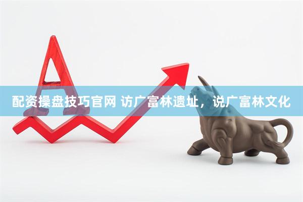 配资操盘技巧官网 访广富林遗址，说广富林文化