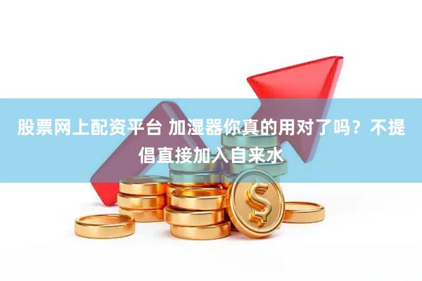 股票网上配资平台 加湿器你真的用对了吗？不提倡直接加入自来水