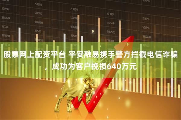 股票网上配资平台 平安融易携手警方拦截电信诈骗，成功为客户挽损640万元