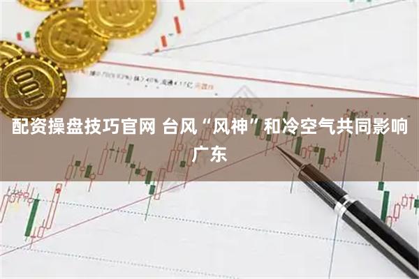 配资操盘技巧官网 台风“风神”和冷空气共同影响广东