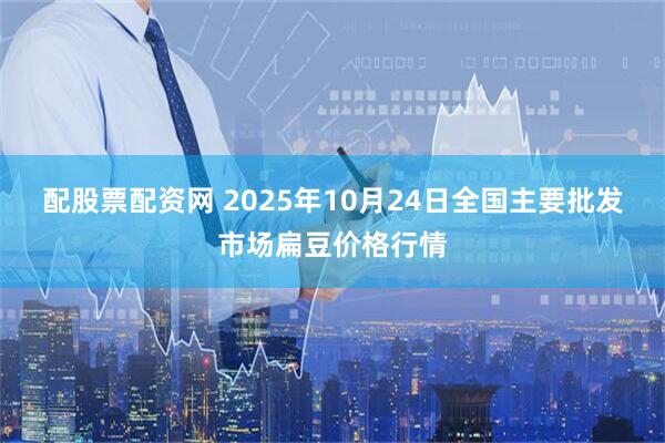 配股票配资网 2025年10月24日全国主要批发市场扁豆价格行情