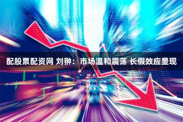 配股票配资网 刘翀：市场温和震荡 长假效应显现