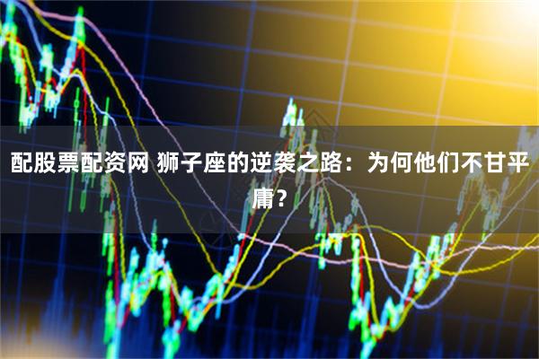 配股票配资网 狮子座的逆袭之路：为何他们不甘平庸？