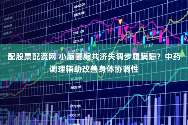 配股票配资网 小脑萎缩共济失调步履蹒跚？中药调理辅助改善身体协调性