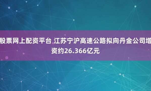 股票网上配资平台 江苏宁沪高速公路拟向丹金公司增资约26.366亿元