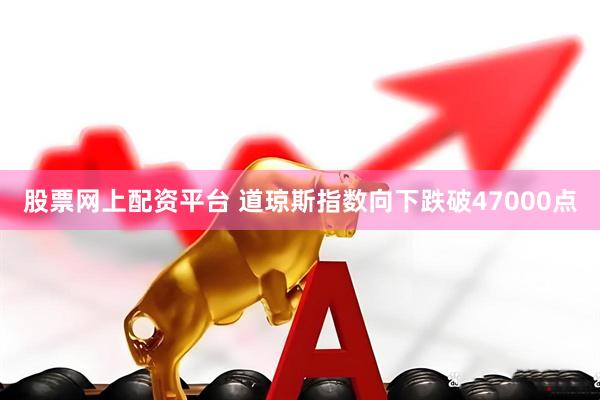 股票网上配资平台 道琼斯指数向下跌破47000点
