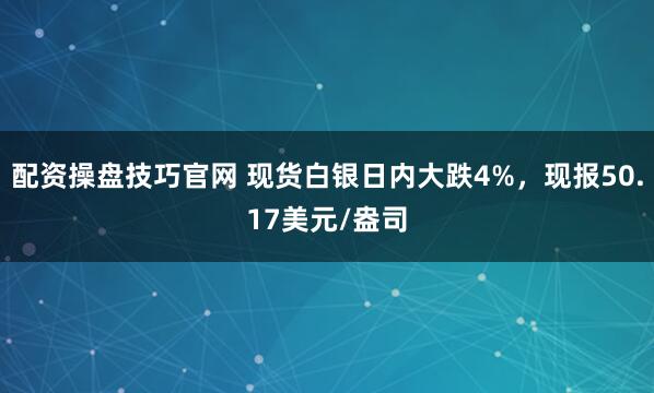 配资操盘技巧官网 现货白银日内大跌4%，现报50.17美元/盎司