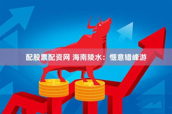 配股票配资网 海南陵水：惬意错峰游
