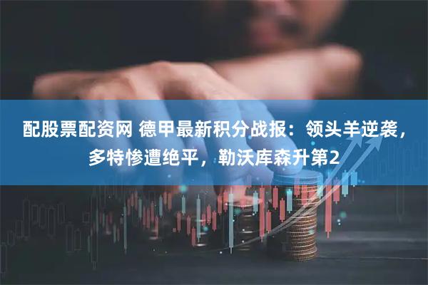 配股票配资网 德甲最新积分战报：领头羊逆袭，多特惨遭绝平，勒沃库森升第2