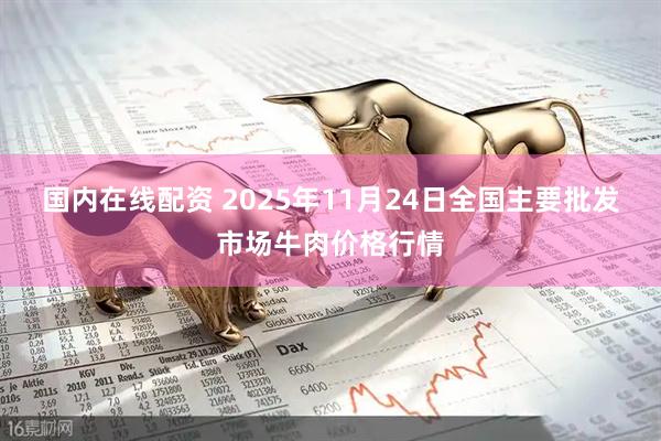 国内在线配资 2025年11月24日全国主要批发市场牛肉价格行情
