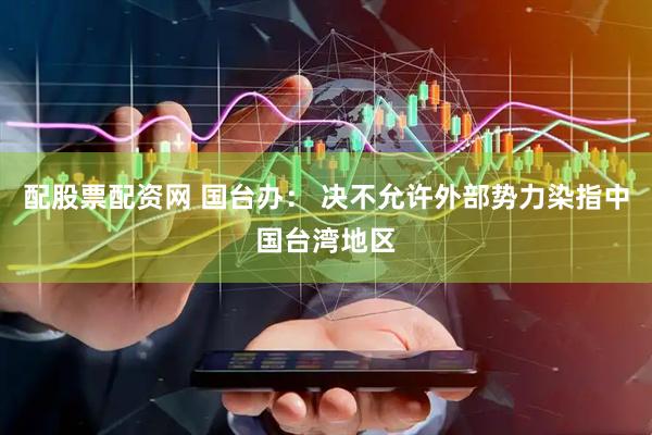 配股票配资网 国台办： 决不允许外部势力染指中国台湾地区