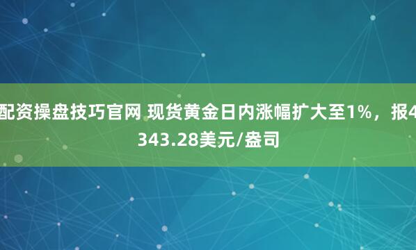 配资操盘技巧官网 现货黄金日内涨幅扩大至1%，报4343.28美元/盎司