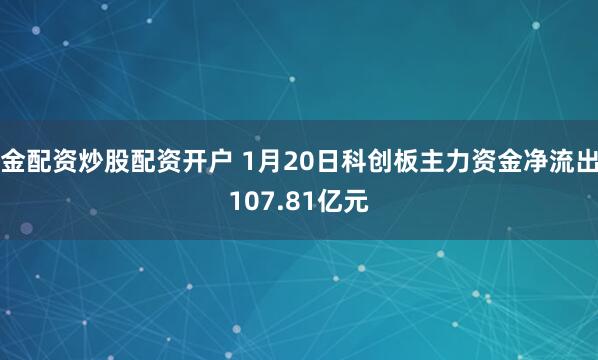 金配资炒股配资开户 1月20日科创板主力资金净流出107.81亿元