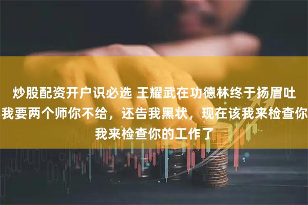 炒股配资开户识必选 王耀武在功德林终于扬眉吐气：当年我要两个师你不给，还告我黑状，现在该我来检查你的工作了