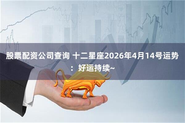 股票配资公司查询 十二星座2026年4月14号运势：好运持续~
