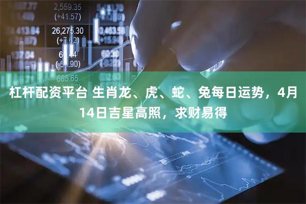 杠杆配资平台 生肖龙、虎、蛇、兔每日运势，4月14日吉星高照，求财易得