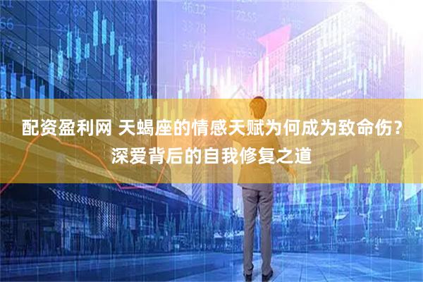 配资盈利网 天蝎座的情感天赋为何成为致命伤？深爱背后的自我修复之道