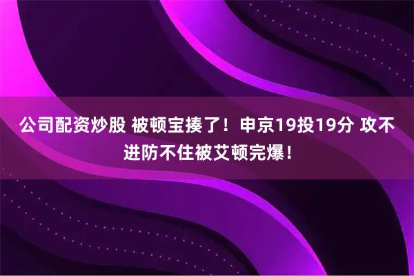 公司配资炒股 被顿宝揍了！申京19投19分 攻不进防不住被艾顿完爆！