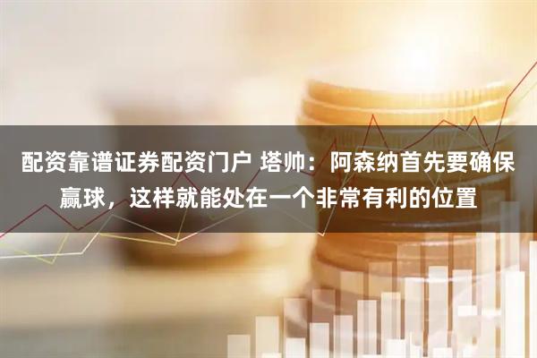 配资靠谱证券配资门户 塔帅：阿森纳首先要确保赢球，这样就能处在一个非常有利的位置
