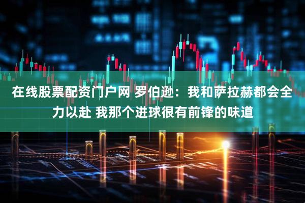 在线股票配资门户网 罗伯逊：我和萨拉赫都会全力以赴 我那个进球很有前锋的味道