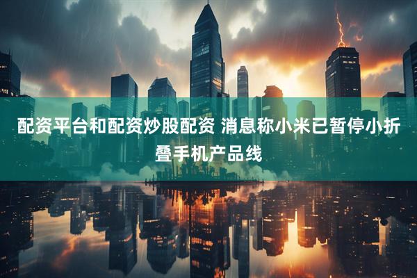 配资平台和配资炒股配资 消息称小米已暂停小折叠手机产品线