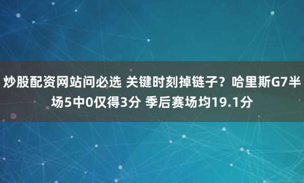 炒股配资网站问必选 关键时刻掉链子？哈里斯G7半场5中0仅得3分 季后赛场均19.1分