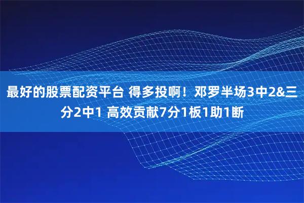 最好的股票配资平台 得多投啊！邓罗半场3中2&三分2中1 高效贡献7分1板1助1断