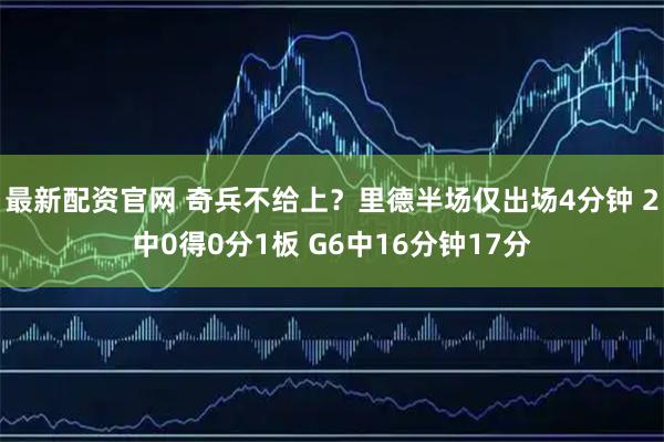最新配资官网 奇兵不给上？里德半场仅出场4分钟 2中0得0分1板 G6中16分钟17分