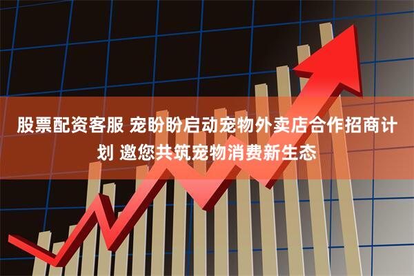 股票配资客服 宠盼盼启动宠物外卖店合作招商计划 邀您共筑宠物消费新生态