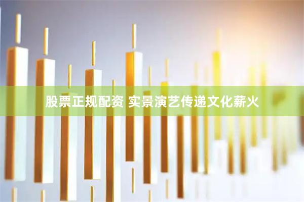 股票正规配资 实景演艺传递文化薪火