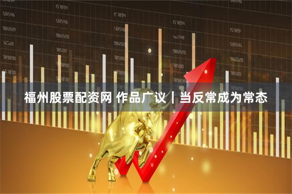 福州股票配资网 作品广议｜当反常成为常态