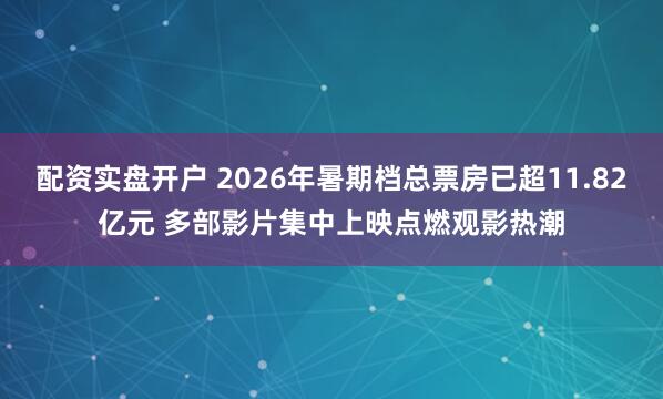 配资实盘开户 2026年暑期档总票房已超11.82亿元 多部影片集中上映点燃观影热潮