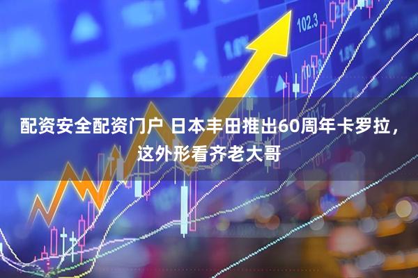 配资安全配资门户 日本丰田推出60周年卡罗拉，这外形看齐老大哥