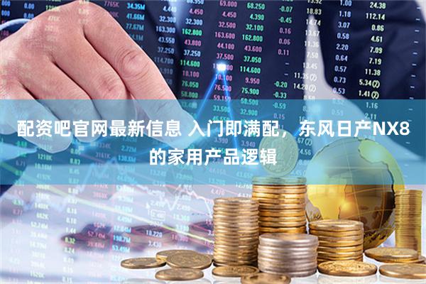 配资吧官网最新信息 入门即满配，东风日产NX8的家用产品逻辑