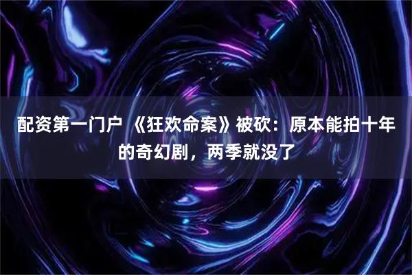 配资第一门户 《狂欢命案》被砍：原本能拍十年的奇幻剧，两季就没了