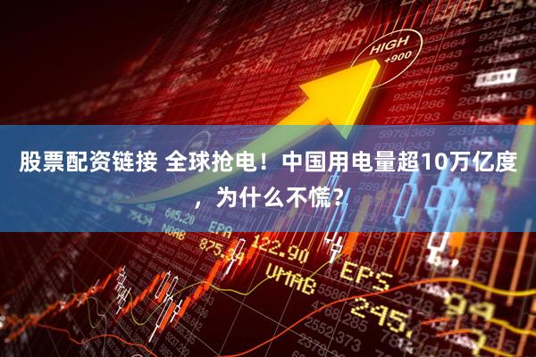 股票配资链接 全球抢电！中国用电量超10万亿度，为什么不慌？
