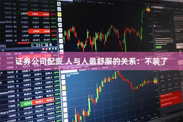 证券公司配资 人与人最舒服的关系：不装了