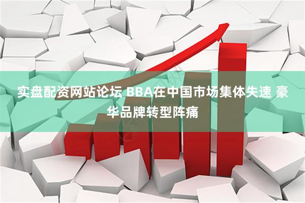 实盘配资网站论坛 BBA在中国市场集体失速 豪华品牌转型阵痛