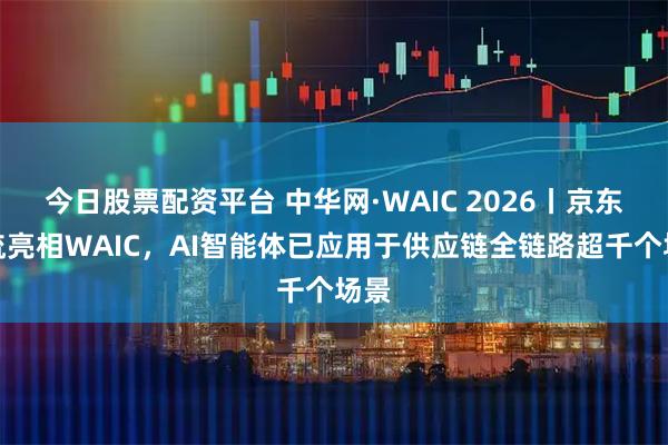 今日股票配资平台 中华网·WAIC 2026丨京东物流亮相WAIC，AI智能体已应用于供应链全链路超千个场景