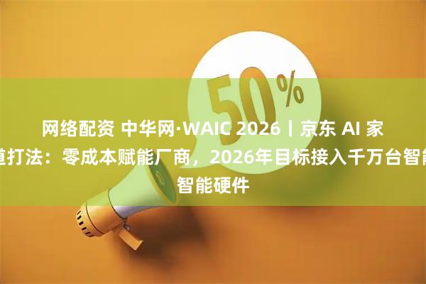 网络配资 中华网·WAIC 2026丨京东 AI 家庭赛道打法：零成本赋能厂商，2026年目标接入千万台智能硬件