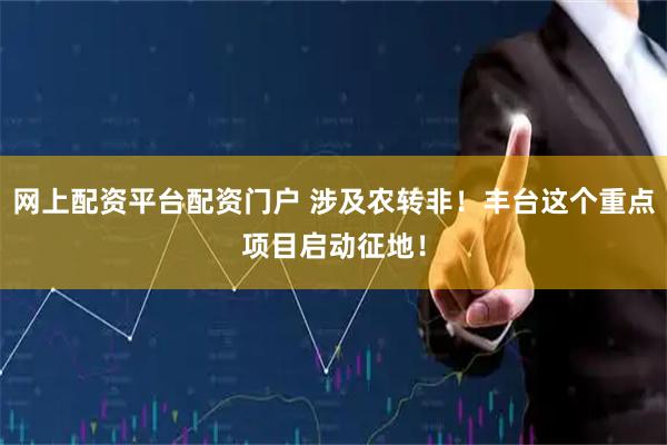 网上配资平台配资门户 涉及农转非！丰台这个重点项目启动征地！
