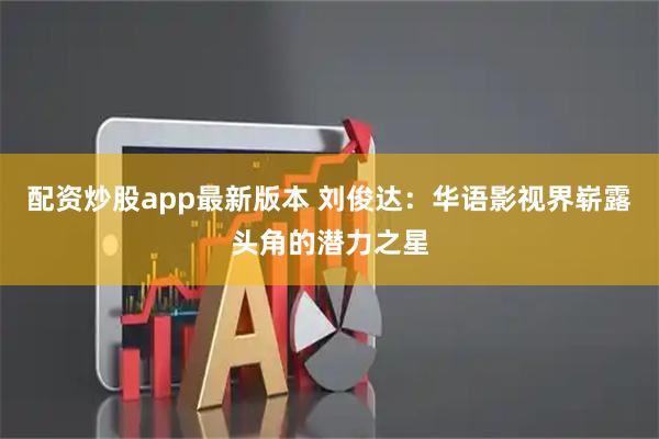 配资炒股app最新版本 刘俊达：华语影视界崭露头角的潜力之星